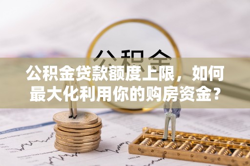 永善公积金贷款额度上限，如何最大化利用你的购房资金？