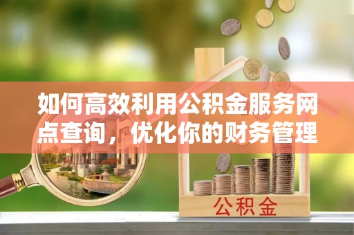 永善如何高效利用公积金服务网点查询，优化你的财务管理