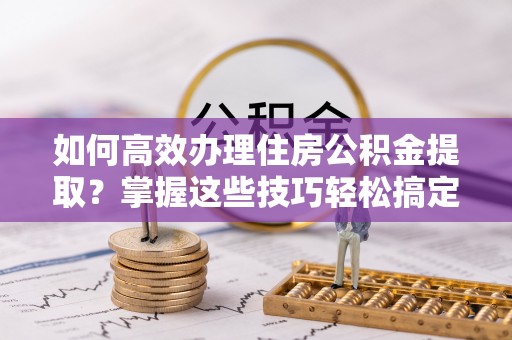 永善如何高效办理住房公积金提取？掌握这些技巧轻松搞定