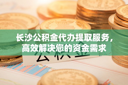 永善长沙公积金代办提取服务，高效解决您的资金需求