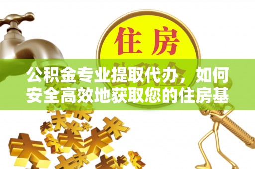 永善公积金专业提取代办，如何安全高效地获取您的住房基金