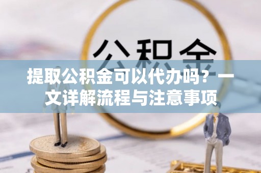 永善提取公积金可以代办吗？一文详解流程与注意事项