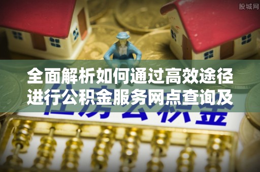 永善全面解析如何通过高效途径进行公积金服务网点查询及办理相关业务