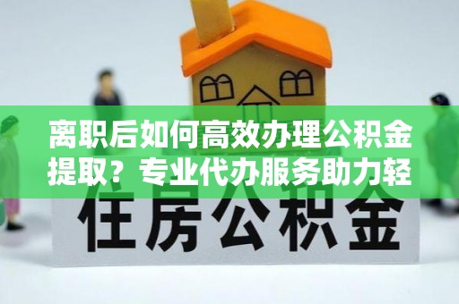 永善离职后如何高效办理公积金提取？专业代办服务助力轻松解决