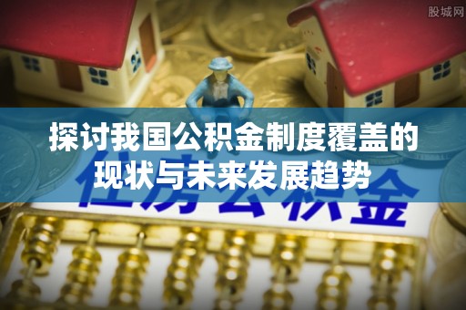 永善探讨我国公积金制度覆盖的现状与未来发展趋势