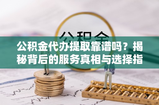 永善公积金代办提取靠谱吗？揭秘背后的服务真相与选择指南