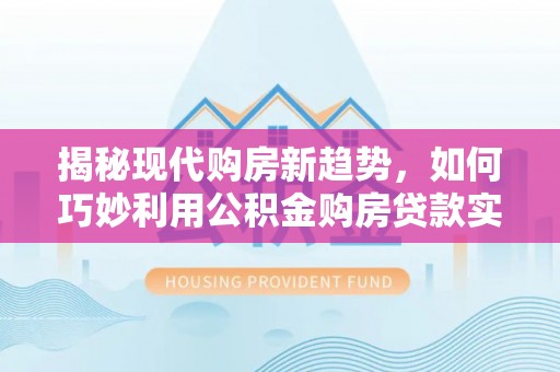 永善揭秘现代购房新趋势，如何巧妙利用公积金购房贷款实现梦想家园