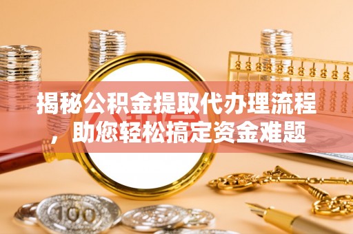 永善揭秘公积金提取代办理流程，助您轻松搞定资金难题