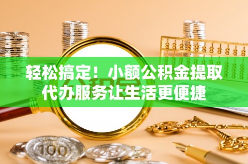 永善轻松搞定！小额公积金提取代办服务让生活更便捷