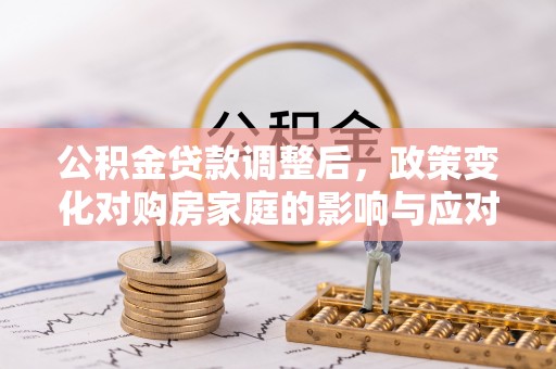 永善公积金贷款调整后，政策变化对购房家庭的影响与应对策略