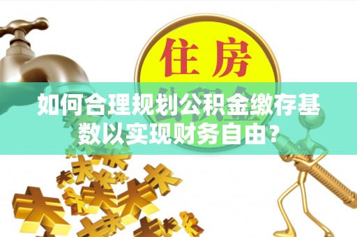永善如何合理规划公积金缴存基数以实现财务自由？