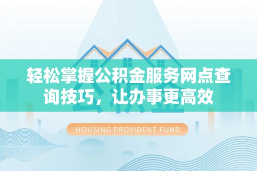 永善轻松掌握公积金服务网点查询技巧，让办事更高效
