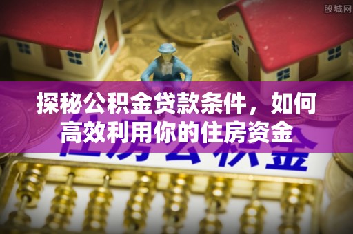 永善探秘公积金贷款条件，如何高效利用你的住房资金