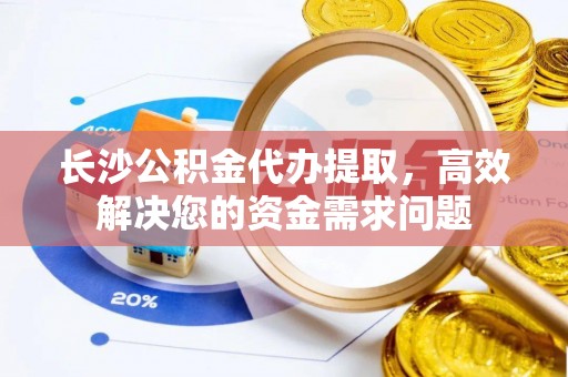 永善长沙公积金代办提取，高效解决您的资金需求问题