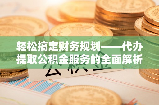 永善轻松搞定财务规划——代办提取公积金服务的全面解析