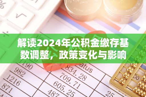 永善解读2024年公积金缴存基数调整，政策变化与影响