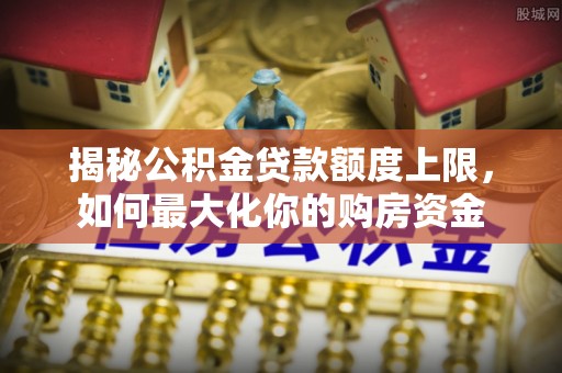 永善揭秘公积金贷款额度上限，如何最大化你的购房资金