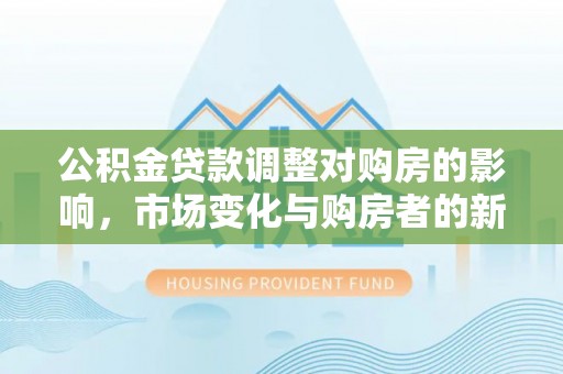 永善公积金贷款调整对购房的影响，市场变化与购房者的新选择