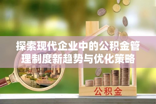 永善探索现代企业中的公积金管理制度新趋势与优化策略