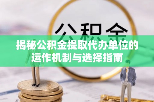 永善揭秘公积金提取代办单位的运作机制与选择指南
