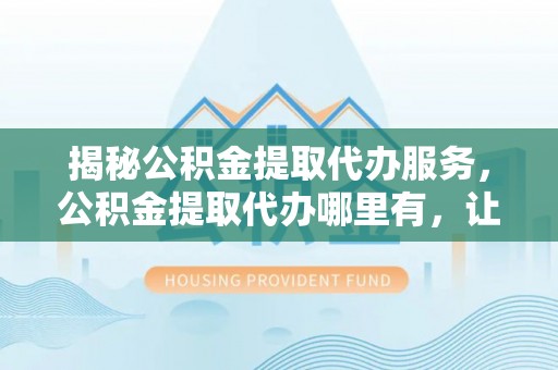 永善揭秘公积金提取代办服务，公积金提取代办哪里有，让你省时省心的解决方案