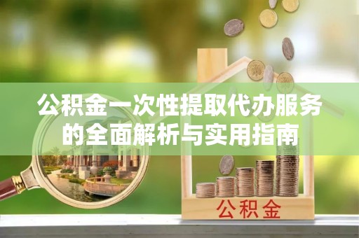 永善公积金一次性提取代办服务的全面解析与实用指南