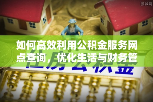 永善如何高效利用公积金服务网点查询，优化生活与财务管理