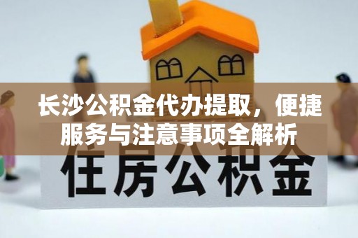 永善长沙公积金代办提取，便捷服务与注意事项全解析
