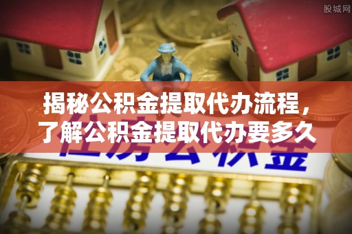 永善揭秘公积金提取代办流程，了解公积金提取代办要多久的关键因素