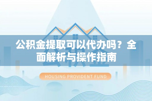 永善公积金提取可以代办吗？全面解析与操作指南