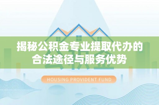 永善揭秘公积金专业提取代办的合法途径与服务优势