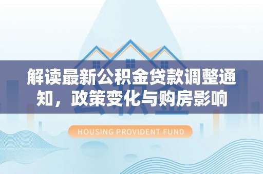 永善解读最新公积金贷款调整通知，政策变化与购房影响