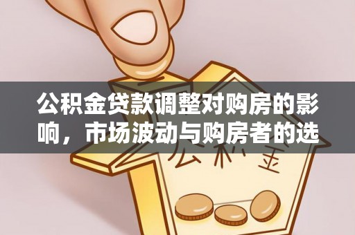 永善公积金贷款调整对购房的影响，市场波动与购房者的选择