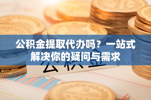 永善公积金提取代办吗？一站式解决你的疑问与需求