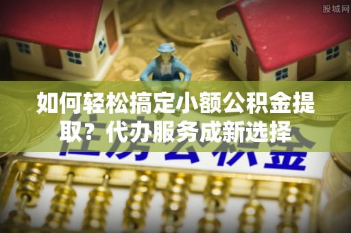 永善如何轻松搞定小额公积金提取？代办服务成新选择