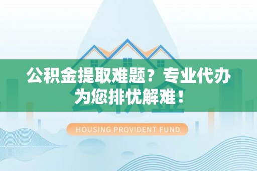 永善公积金提取难题？专业代办为您排忧解难！