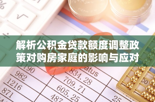 永善解析公积金贷款额度调整政策对购房家庭的影响与应对策略