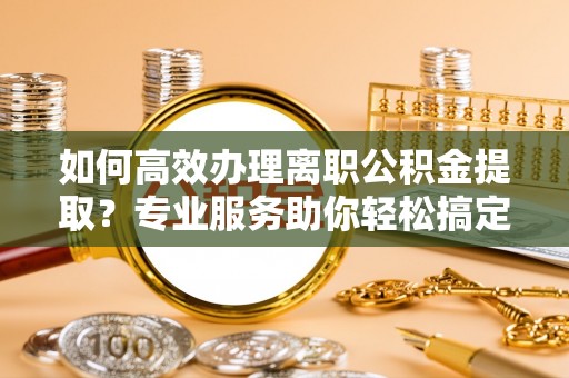 永善如何高效办理离职公积金提取？专业服务助你轻松搞定