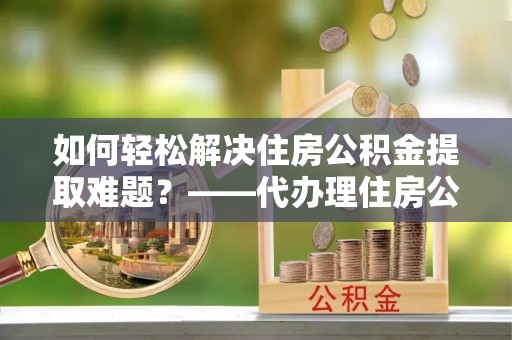 永善如何轻松解决住房公积金提取难题？——代办理住房公积金提取服务解析