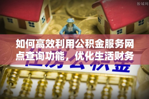 永善如何高效利用公积金服务网点查询功能，优化生活财务管理