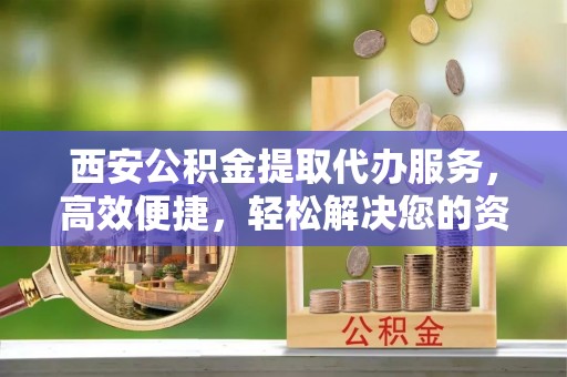 永善西安公积金提取代办服务，高效便捷，轻松解决您的资金需求