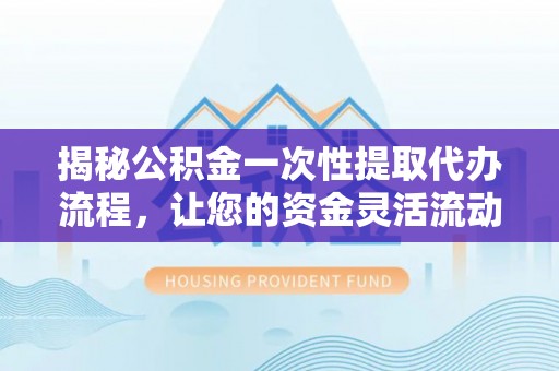 永善揭秘公积金一次性提取代办流程，让您的资金灵活流动