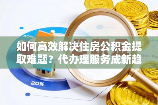 永善如何高效解决住房公积金提取难题？代办理服务成新趋势