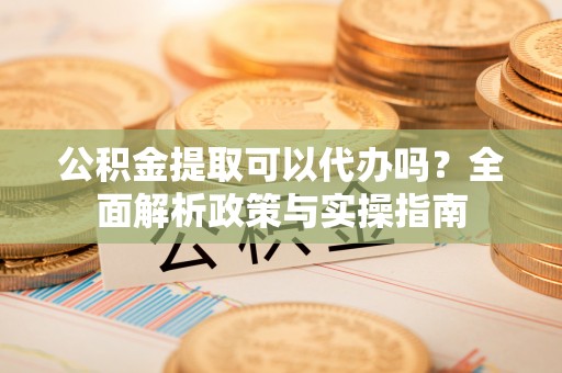 永善公积金提取可以代办吗？全面解析政策与实操指南