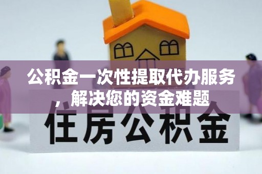 永善公积金一次性提取代办服务，解决您的资金难题