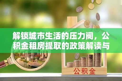 永善解锁城市生活的压力阀，公积金租房提取的政策解读与实践指南