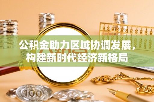 永善公积金助力区域协调发展，构建新时代经济新格局