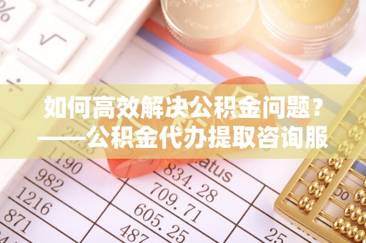 永善如何高效解决公积金问题？——公积金代办提取咨询服务指南