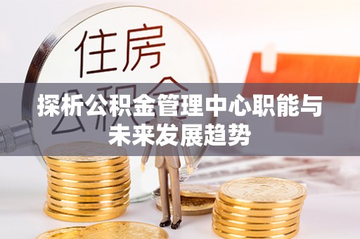 永善探析公积金管理中心职能与未来发展趋势