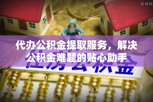 永善代办公积金提取服务，解决公积金难题的贴心助手